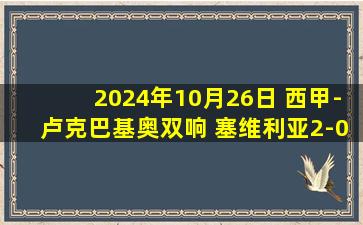 2024年10月26日 西甲-卢克巴基奥双响 塞维利亚2-0西班牙人